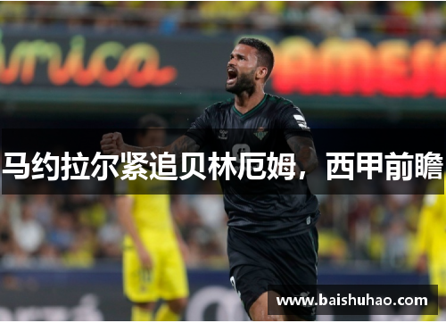 马约拉尔紧追贝林厄姆，西甲前瞻